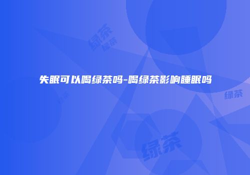 失眠可以喝绿茶吗-喝绿茶影响睡眠吗