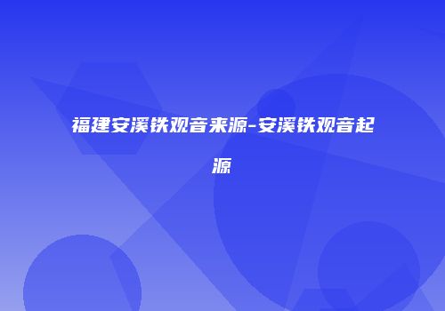 福建安溪铁观音来源-安溪铁观音起源