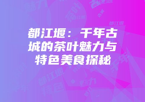 都江堰：千年古城的茶叶魅力与特色美食探秘