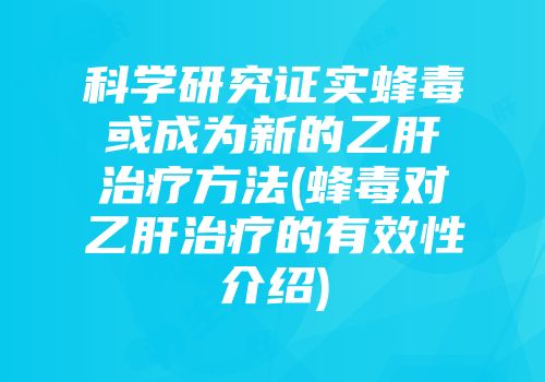科学研究证实蜂毒或成为新的乙肝治疗方法(蜂毒对乙肝治疗的有效性介绍)