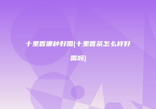 十里香哪种好喝(十里香茶怎么样好喝吗)