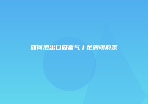 如何泡出口感香气十足的明前茶