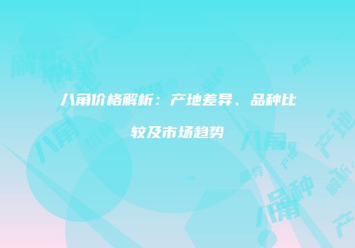 八角价格解析：产地差异、品种比较及市场趋势