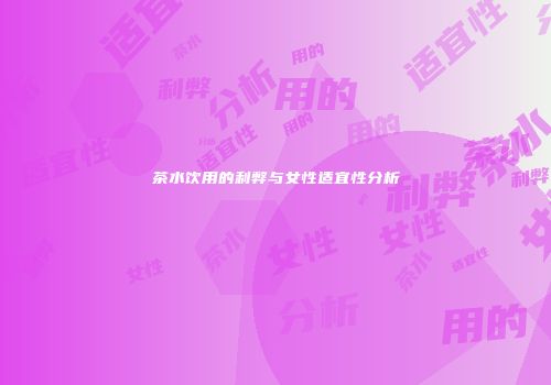 茶水饮用的利弊与女性适宜性分析