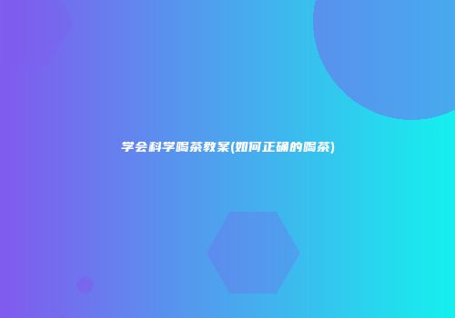 学会科学喝茶教案(如何正确的喝茶)