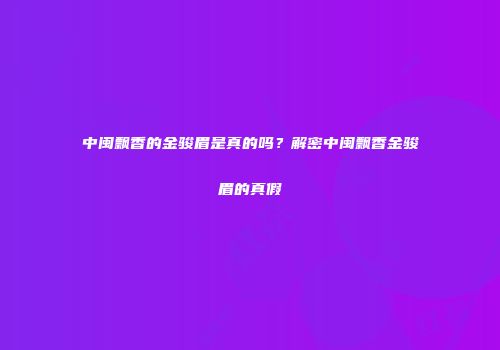 中闽飘香的金骏眉是真的吗？解密中闽飘香金骏眉的真假