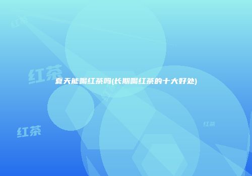 夏天能喝红茶吗(长期喝红茶的十大好处)
