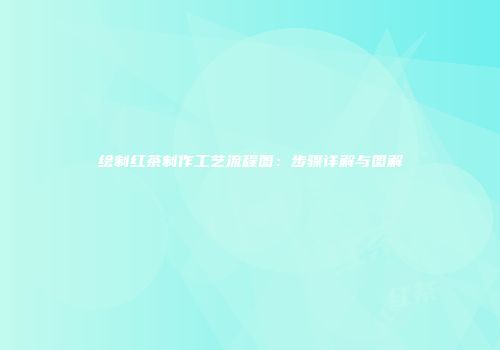 绘制红茶制作工艺流程图：步骤详解与图解
