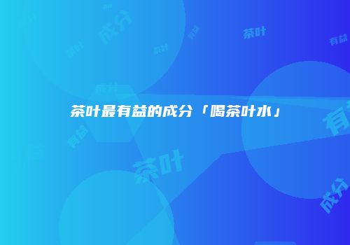 茶叶最有益的成分「喝茶叶水」