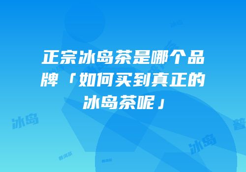 正宗冰岛茶是哪个品牌「如何买到真正的冰岛茶呢」