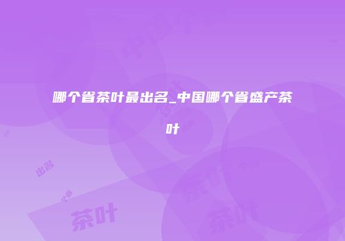 哪个省茶叶最出名_中国哪个省盛产茶叶