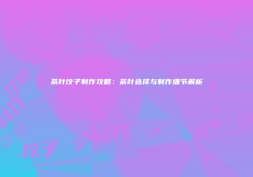 茶叶饺子制作攻略：茶叶选择与制作细节解析