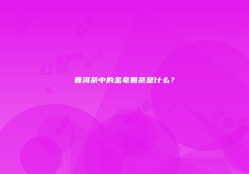 普洱茶中的金毫圆茶是什么？
