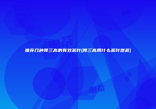推荐几种降三高的有效茶叶(降三高用什么茶叶泡茶)