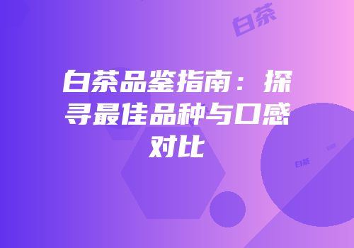 白茶品鉴指南：探寻最佳品种与口感对比