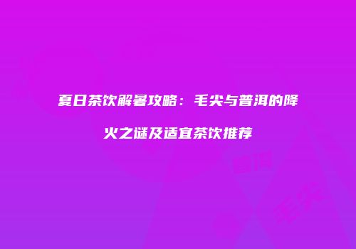 夏日茶饮解暑攻略：毛尖与普洱的降火之谜及适宜茶饮推荐