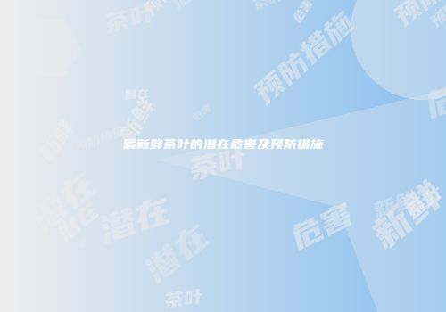 喝新鲜茶叶的潜在危害及预防措施