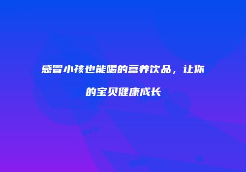感冒小孩也能喝的营养饮品，让你的宝贝健康成长