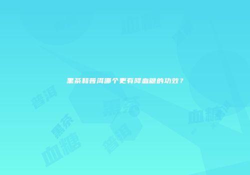 黑茶和普洱哪个更有降血糖的功效？