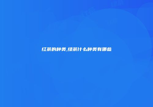 红茶的种类,绿茶什么种类有哪些