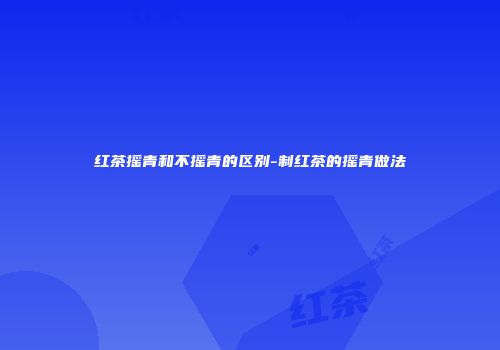 红茶摇青和不摇青的区别-制红茶的摇青做法