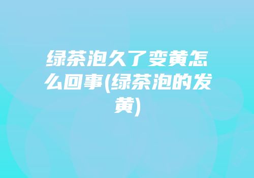 绿茶泡久了变黄怎么回事(绿茶泡的发黄)