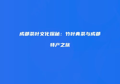 成都茶叶文化探秘：竹叶青茶与成都特产之旅