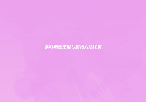 茶叶销售渠道与配货方法详解