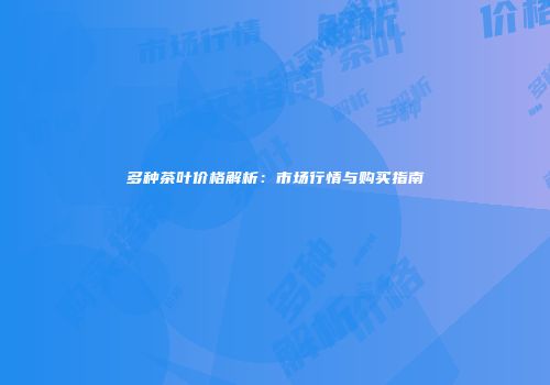 多种茶叶价格解析：市场行情与购买指南