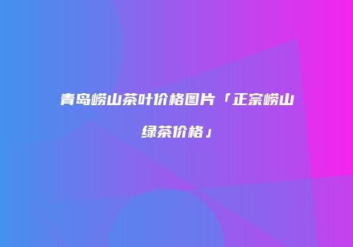 青岛崂山茶叶价格图片「正宗崂山绿茶价格」