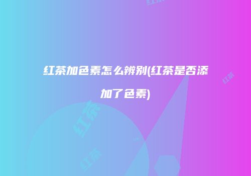 红茶加色素怎么辨别(红茶是否添加了色素)