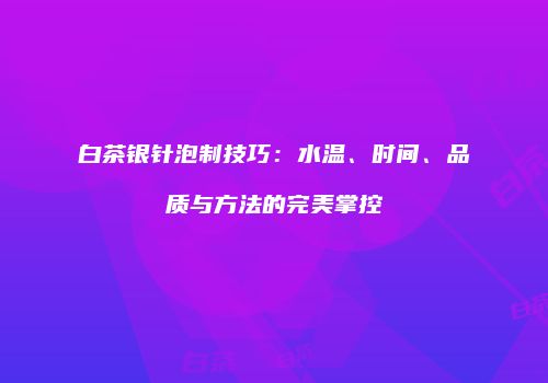 白茶银针泡制技巧：水温、时间、品质与方法的完美掌控