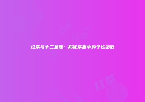 红茶与十二星座：揭秘茶香中的个性密码
