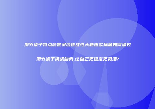滑竹梁子特点稳定灵活挑战性大新爆款标题如何通过滑竹梁子挑战自我,让自己更稳定更灵活?