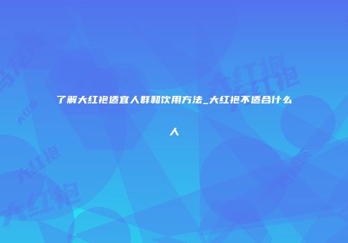 了解大红袍适宜人群和饮用方法_大红袍不适合什么人