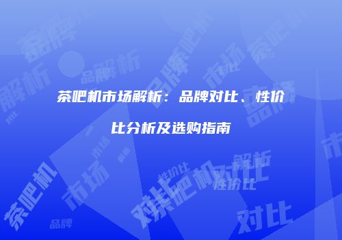 茶吧机市场解析：品牌对比、性价比分析及选购指南