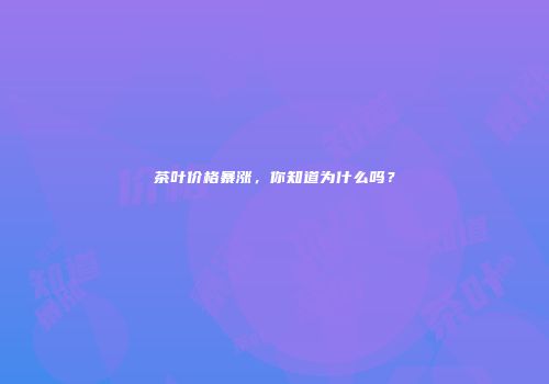 茶叶价格暴涨，你知道为什么吗？