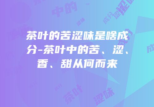 茶叶的苦涩味是啥成分-茶叶中的苦、涩、香、甜从何而来