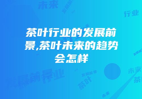 茶叶行业的发展前景,茶叶未来的趋势会怎样