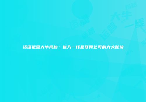 资深运营大牛揭秘：进入一线互联网公司的六大秘诀