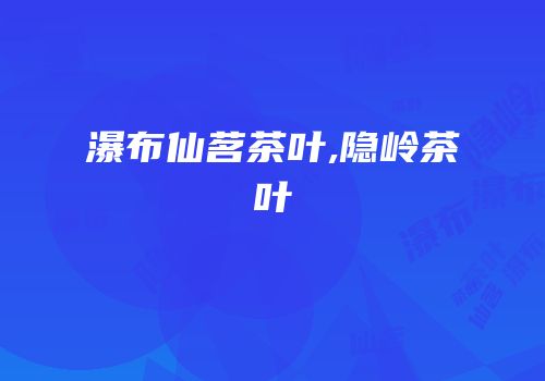 瀑布仙茗茶叶,隐岭茶叶