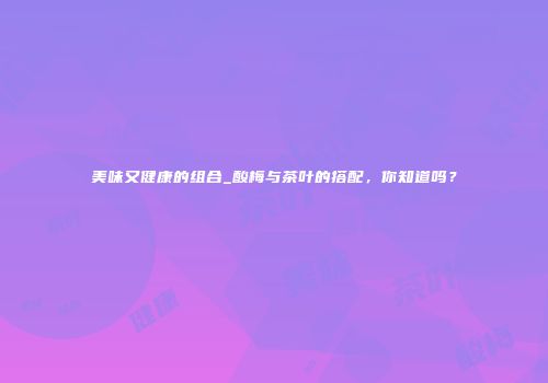 美味又健康的组合_酸梅与茶叶的搭配，你知道吗？
