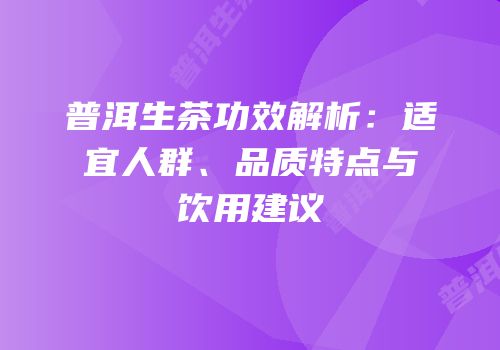 普洱生茶功效解析：适宜人群、品质特点与饮用建议