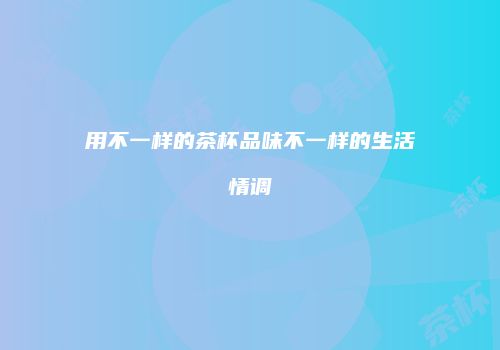 用不一样的茶杯品味不一样的生活情调