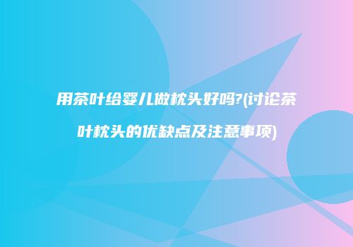 用茶叶给婴儿做枕头好吗?(讨论茶叶枕头的优缺点及注意事项)