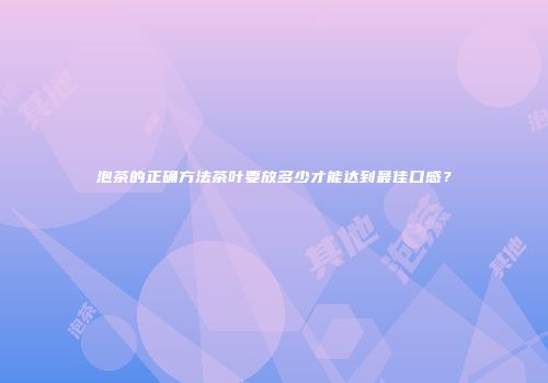 泡茶的正确方法茶叶要放多少才能达到最佳口感？