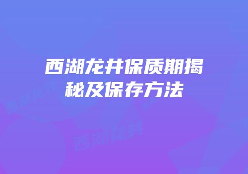 西湖龙井保质期揭秘及保存方法