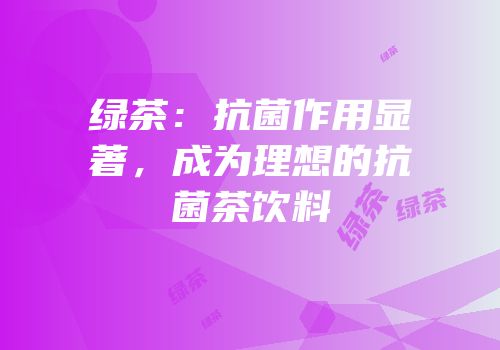 绿茶：抗菌作用显著，成为理想的抗菌茶饮料