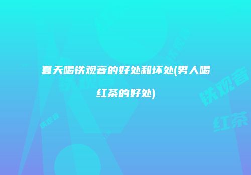 夏天喝铁观音的好处和坏处(男人喝红茶的好处)