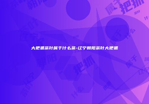 大把抓茶叶属于什么茶-辽宁朝阳茶叶大把抓